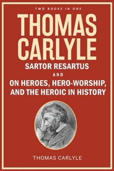 Thomas Carlyle: Sartor Resartus, and On Heroes, Hero-Worship, and the Heroic in History
