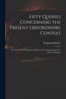Fifty queries concerning the present Oxfordshire contest, in a letter to a clergyman on points of the utmost importance to the constitution
