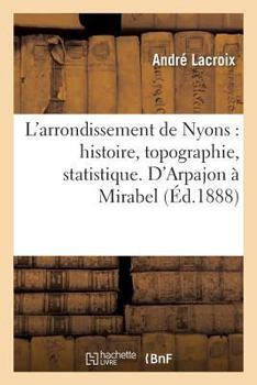 Paperback L'Arrondissement de Nyons: Histoire, Topographie, Statistique. d'Arpajon À Mirabel [French] Book