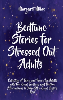Bedtime Stories for Stressed Out Adults: Collection of Tales and Poems for Adults with Feel Good Endings and Positive Affirmations to Help Get a Good Nightʻs Rest