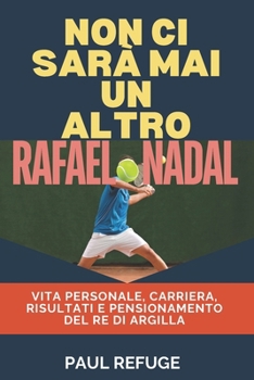 Paperback Non Ci Sarà Mai un Altro Rafael Nadal: Vita personale, carriera, risultati e pensionamento del re di argilla [Italian] Book