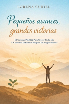 PEQUEÑOS AVANCES, GRANDES VICTORIAS: El Camino Práctico Para Crecer Cada Día Y Convertir Esfuerzos Simples En Logros Reales (Spanish Edition)