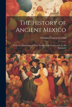 Paperback The History of Ancient Mexico: From the Foundation of That Empire to Its Destruction by the Spaniards Book
