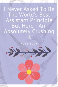 I Never Asked To Be The World’s Best Assistant Principle But Here I Am Absolutely Crushing It: Journal - 6x9 120 pages  - Wide Ruled Paper, Blank ... Coworker & Friends (Humor Quotes Notebook)