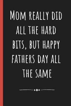 Paperback Mom really did all the hard bits, but happy Fathers day all the same: Notebook, Funny Novelty gift for a great Dad, Great alternative to a card. Book