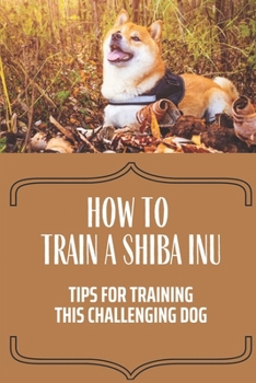 Paperback How To Train A Shiba Inu: Tips For Training This Challenging Dog: Day By Day Dog Training Guide Book