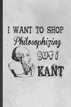 Paperback I Want to Shop Philosophizing but I Kant: Funny Philosophy Lined Notebook/ Blank Journal For Student Philosopher, Inspirational Saying Unique Special Book