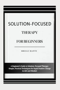 Paperback Solution-Focused Therapy for Beginners: A Beginner's Guide to Solution-Focused Therapy: Simple, Practical Techniques for Rapid Positive Change in Life Book