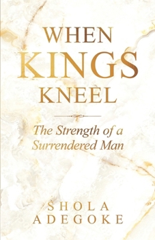 When Kings Kneel : The Strength of a Surrendered Man