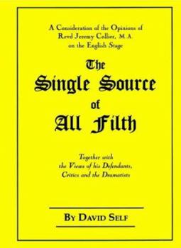 The Single Source of All Filth: A Consideration of the Opinions of Revd Jeremy Collier, Ma, on the English Stage, Together With the Views of His Defendants, Critics and the