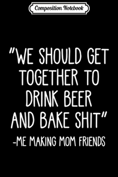 Composition Notebook: We Should Get Together To Drink Beer And Bake Shit Funny  Journal/Notebook Blank Lined Ruled 6x9 100 Pages
