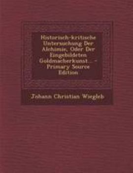 Paperback Historisch-Kritische Untersuchung Der Alchimie, Oder Der Eingebildeten Goldmacherkunst... - Primary Source Edition [German] Book