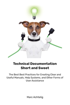 Paperback Technical Documentation Short and Sweet: The Best Best Practices for Creating Clear and Useful Manuals, Help Systems, and Other Forms of User Assistan Book