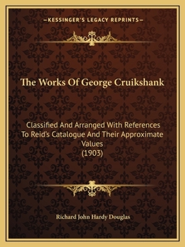 The Works of George Cruikshank Classified and Arranged with References to Reid's Catalogue and Their Approximate Values