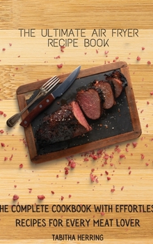 The Ultimate Air Fryer Recipe Book: The Complete Cookbook with Effortless Recipes for Every Meat Lover