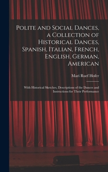 Polite and Social Dances, a Collection of Historical Dances, Spanish, Italian, French, English, German, American; With Historical Sketches, ... Dances and Instructions for Their Performance
