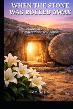 WHEN THE STONE WAS ROLLED AWAY: AN EASTER DEVOTIONAL FOR WOMEN EMBRACING NEW BEGINNINGS
