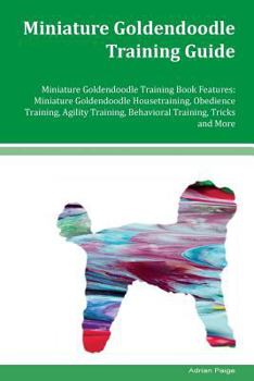 Miniature Goldendoodle Training Guide Miniature Goldendoodle Training Book Features: Miniature Goldendoodle Housetraining, Obedience Training, Agility Training, Behavioral Training, Tricks and More