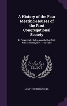 Hardcover A History of the Four Meeting-Houses of the First Congregational Society: In Pennycook, Subsequently Rumford, Now Concord, N.H. 1726-1888 Book