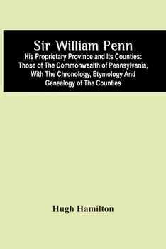Sir William Penn: His Proprietary Province and its Counties: Those of the Commonwealth of Pennsylvania