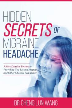 Hidden Secrets of Migraine Headaches: 5 Keys Dentist Possess in Providing You Lasting Migraine and Other Chronic Pain Relief