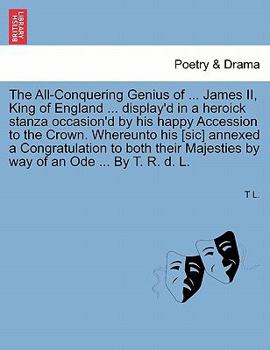 Paperback The All-Conquering Genius of ... James II, King of England ... Display'd in a Heroick Stanza Occasion'd by His Happy Accession to the Crown. Whereunto Book