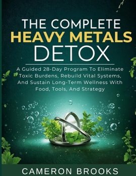 THE COMPLETE HEAVY METALS DETOX: A Guided 28-Day Program To Eliminate Toxic Burdens, Rebuild Vital Systems, And Sustain Long-Term Wellness With Food, ... And Strategy (Alternative Holistic Medicine)