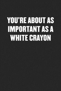 YOU’RE ABOUT AS IMPORTANT AS A WHITE CRAYON: Black Blank Lined Sarcastic Coworker Journal - Funny Gift Friend Notebook