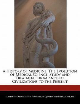 A History of Medicine : The Evolution of Medical Science, Study and Treatment from Ancient Civilizations to the Present