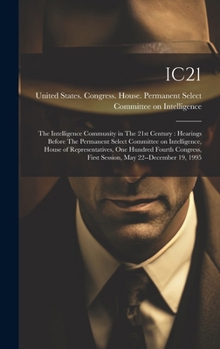 Ic21: The Intelligence Community in The 21st Century: Hearings Before The Permanent Select Committee on Intelligence, House of Representatives, One ... First Session, May 22--December 19, 1995