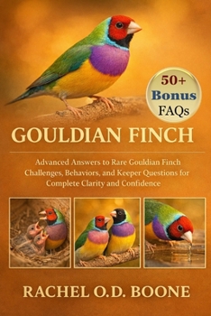 GOULDIAN FINCH: Advanced Answers to Rare Gouldian Finch Challenges, Behaviors, and Keeper Questions for Complete Clarity and Confidence