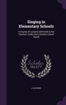 Hardcover Singing in Elementary Schools: A Course of Lectures Delivered to the Teachers Under the Leicester School Board Book