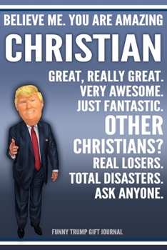 Funny Trump Journal - Believe Me. You Are Amazing Christian Great, Really Great. Very Awesome. Just Fantastic. Other Christian? Real Losers. Total ... Personalized Name Gift Trump Gift Notebook