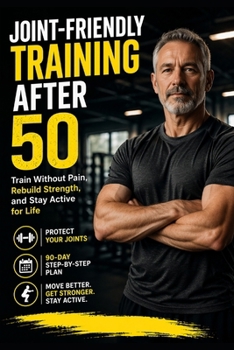Joint-Friendly Training After 50: A 90-Day Step-by-Step Plan to Train Without Pain, Protect Your Joints, Rebuild Strength, and Stay Active for Life (Train Smarter)