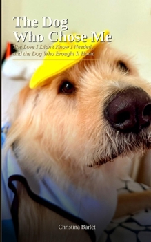 The Dog Who Chose Me: The Love I Didn’t Know I Needed, and the Dog Who Brought It Home