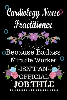 Cardiology Nurse Practitioner Because Badass Miracle Worker Isn't an Official Job Title: Lined Notebook Gift for Cardiology Nurse Practitioner. ... Gift For Cardiology Nurse Practitioner