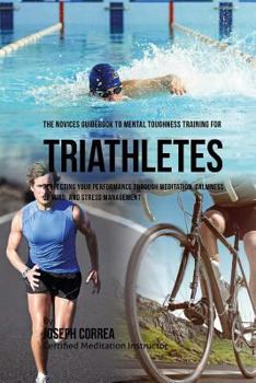 Paperback The Novices Guidebook To Mental Toughness Training For Triathletes: Perfecting Your Performance Through Meditation, Calmness Of Mind, And Stress Manag Book