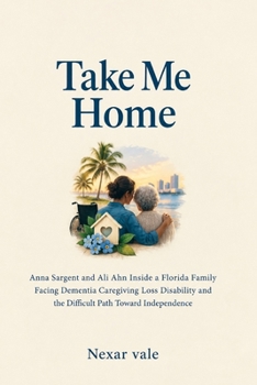 Take Me Home: Anna Sargent and Ali Ahn Inside a Florida Family Facing Dementia Caregiving Loss Disability and the Difficult Path Toward Independence