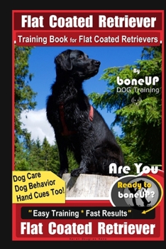 Flat Coated Retriever Training Book for Flat Coated Retrievers By BoneUP DOG Training Dog Care, Dog Behavior, Hand Cues Too! Are You Ready to Bone Up?