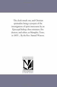 Paperback The Clock Struck One, and Christian Spiritualist: Being A Synopsis of the investigations of Spirit intercourse by An Episcopal Bishop, Three Ministers Book