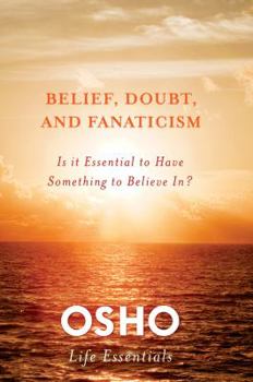 Belief, Doubt, and Fanaticism: Is It Essential to Have Something to Believe In? - Book  of the Osho Life Essentials