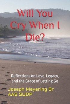 Will You Cry When I Die?: Reflections on Love, Legacy, and the Grace of Letting Go