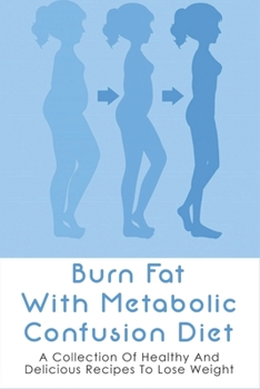 Burn Fat With Metabolic Confusion Diet: A Collection Of Healthy And Delicious Recipes To Lose Weight: What To Eat To Burn More Саlоr