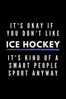 It's Okay If You Don't Like Ice Hockey It's Kind Of A Smart People Sport Anyway: Funny Journal Gift For Him / Her Athlete Softback Writing Book Notebook (6" x 9") 120 Lined Pages