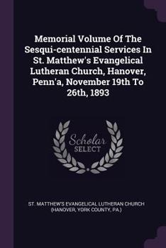 Memorial Volume of the Sesqui-Centennial Services in St. Matthew's Evangelical Lutheran Church, Hanover, Penn'a, November 19th to 26th, 1893