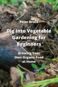 Paperback Dig Into Vegetable Gardening for Beginners: Growing Your Own Organic Food at Home Book