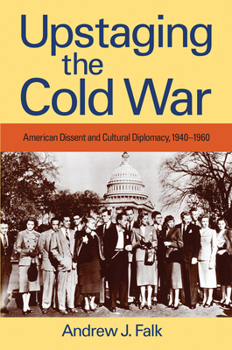 Upstaging the Cold War: American Dissent and Cultural Diplomacy, 1940-1960 - Book  of the Culture and Politics in the Cold War and Beyond