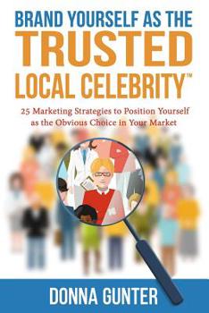 Brand Yourself as The Trusted Local Celebrity: 25 Marketing Strategies to Position Yourself as the Obvious Choice in Your Market