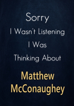 Sorry I Wasn't Listening I Was Thinking About Matthew McConaughey: A Matthew McConaughey Journal Notebook to Write down things, Take notes, Record Plans or Keep Track of Habits (7" x 10" - 100 Pages)