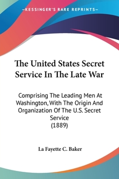 The United States Secret Service In The Late War: Comprising The Leading Men At Washington, With The Origin And Organization Of The U.S. Secret Service